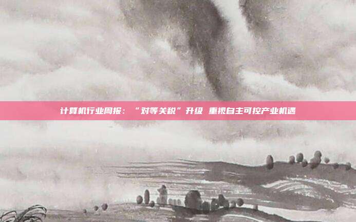计算机行业周报:“对等关税”升级 重视自主可控产业机遇