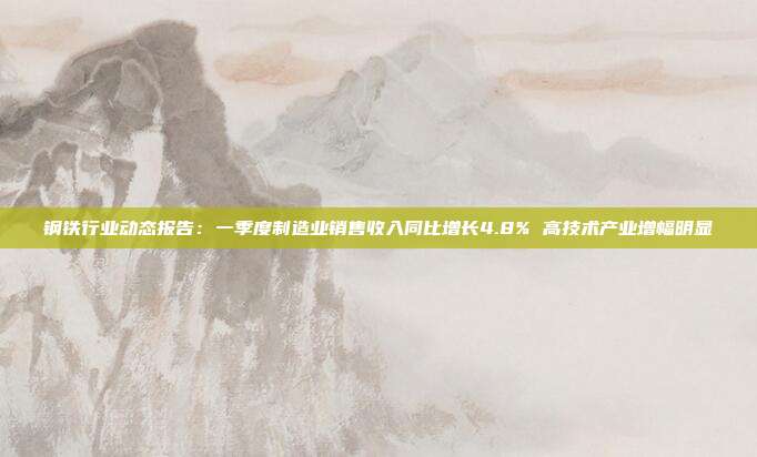 钢铁行业动态报告:一季度制造业销售收入同比增长4.8% 高技术产业增幅明显