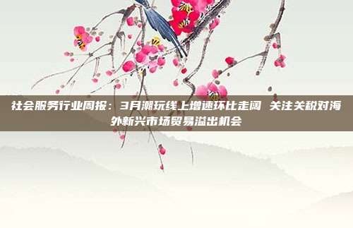 社会服务行业周报:3月潮玩线上增速环比走阔 关注关税对海外新兴市场贸易溢出机会