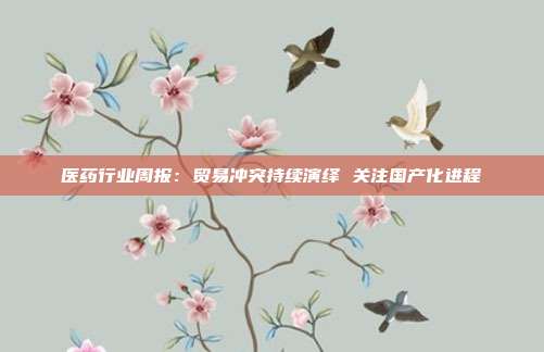 医药行业周报:贸易冲突持续演绎 关注国产化进程