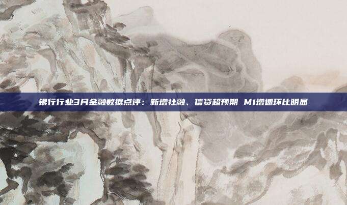 银行行业3月金融数据点评:新增社融、信贷超预期 M1增速环比明显