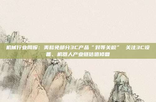 机械行业周报:美豁免部分3C产品“对等关税” 关注3C设备、机器人产业链估值修复