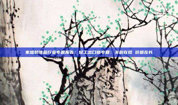 家庭装饰品行业专题报告:轻工出口链专题:关税在短 价值在长