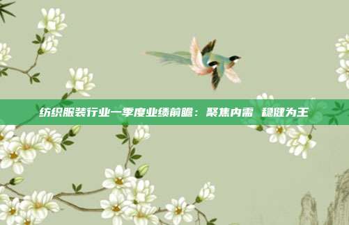 纺织服装行业一季度业绩前瞻：聚焦内需 稳健为王