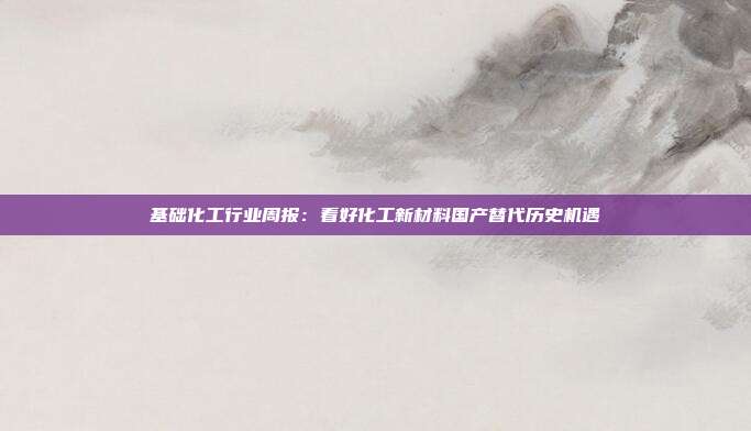 基础化工行业周报:看好化工新材料国产替代历史机遇