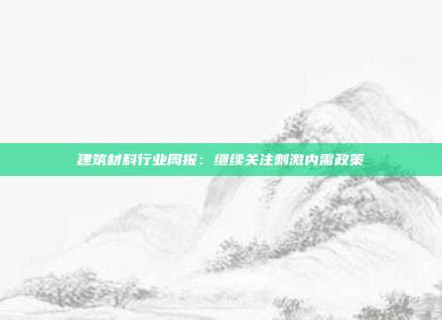 建筑材料行业周报:继续关注刺激内需政策