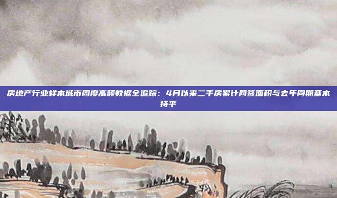 房地产行业样本城市周度高频数据全追踪:4月以来二手房累计网签面积与去年同期基本持平