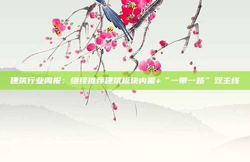 建筑行业周报：继续推荐建筑板块内需+“一带一路”双主线