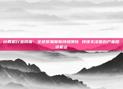 计算机行业周报：全球贸易摩擦持续演化 持续关注信创产业投资机会