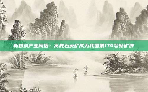 新材料产业周报:高纯石英矿成为我国第174号新矿种