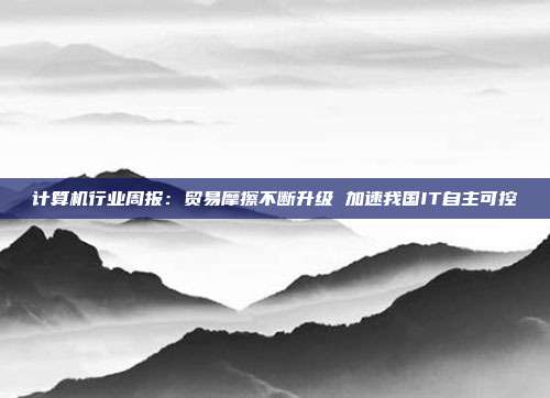 计算机行业周报:贸易摩擦不断升级 加速我国IT自主可控