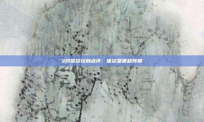 3月信贷社融点评:信贷显著超预期