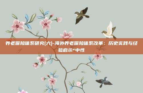 养老保险体系研究(六)-海外养老保险体系改革:历史实践与经验启示*中性
