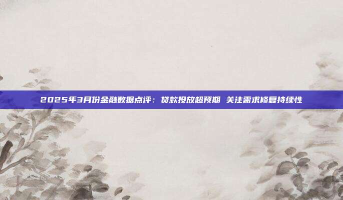 2025年3月份金融数据点评:贷款投放超预期 关注需求修复持续性