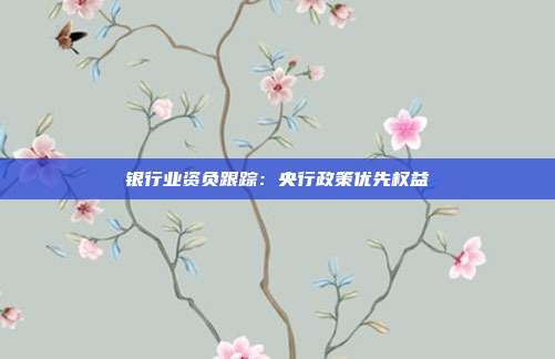 银行业资负跟踪:央行政策优先权益