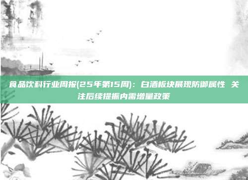 食品饮料行业周报(25年第15周):白酒板块展现防御属性 关注后续提振内需增量政策