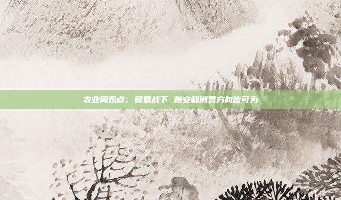 农业周观点:贸易战下 粮安和消费方向皆可为