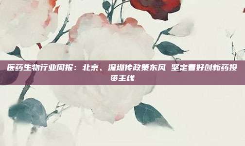 医药生物行业周报:北京、深圳传政策东风 坚定看好创新药投资主线