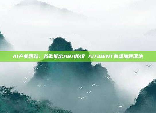 AI产业跟踪:谷歌推出A2A协议 AIAGENT有望加速落地