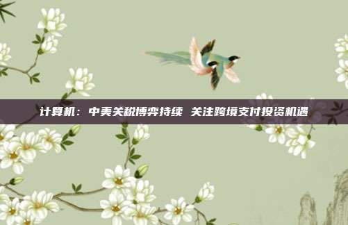 计算机:中美关税博弈持续 关注跨境支付投资机遇