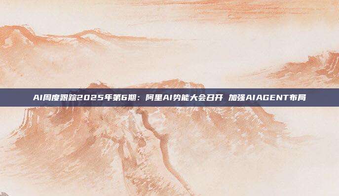 AI周度跟踪2025年第6期:阿里AI势能大会召开 加强AIAGENT布局
