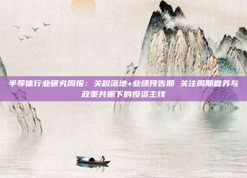 半导体行业研究周报:关税落地+业绩预告期 关注周期复苏与政策共振下的投资主线