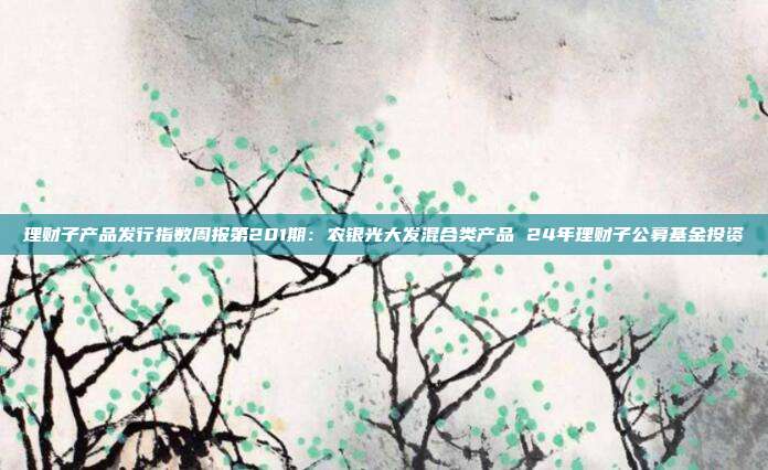 理财子产品发行指数周报第201期:农银光大发混合类产品 24年理财子公募基金投资