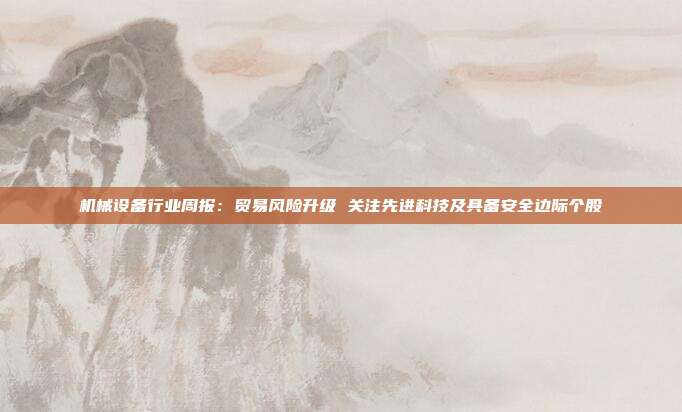 机械设备行业周报:贸易风险升级 关注先进科技及具备安全边际个股