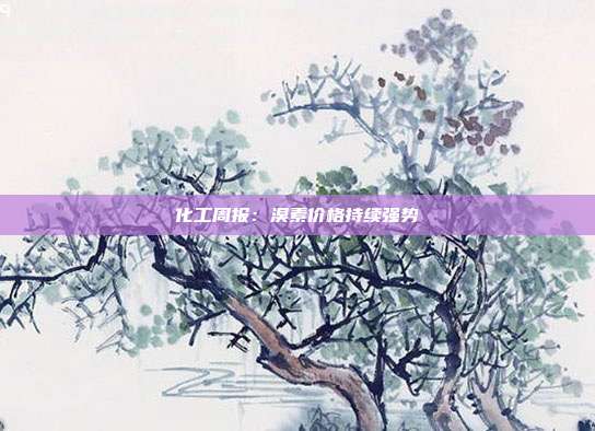 化工周报:溴素价格持续强势