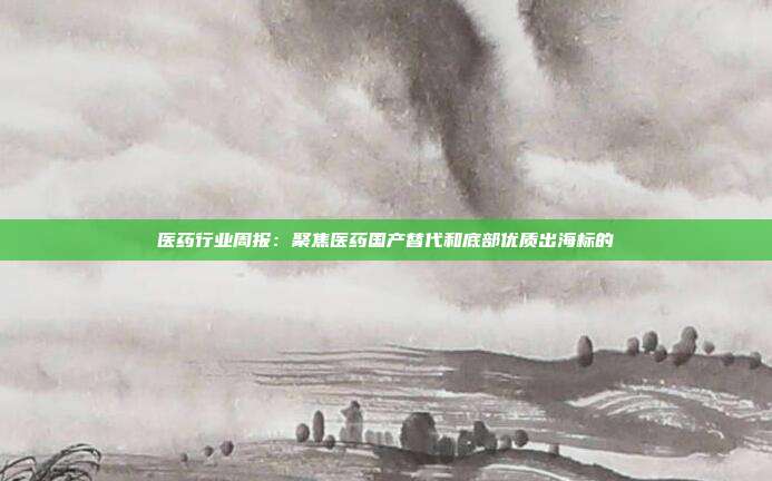 医药行业周报:聚焦医药国产替代和底部优质出海标的