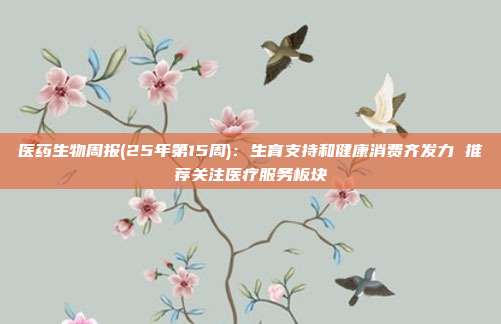 医药生物周报(25年第15周):生育支持和健康消费齐发力 推荐关注医疗服务板块