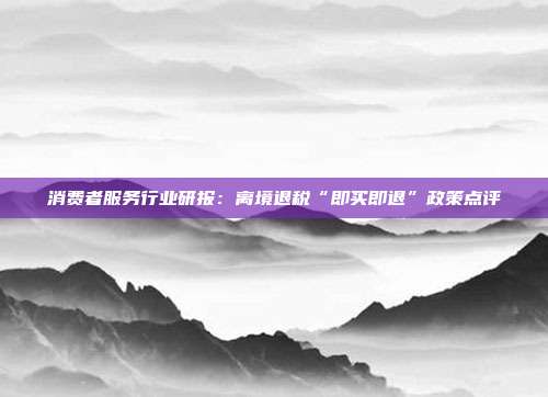 消费者服务行业研报:离境退税“即买即退”政策点评