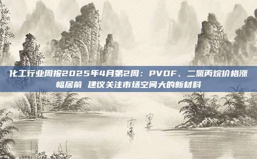 化工行业周报2025年4月第2周:PVDF、二氯丙烷价格涨幅居前 建议关注市场空间大的新材料