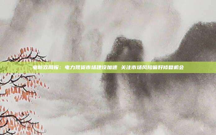 电新双周报:电力现货市场建设加速 关注市场风险偏好修复机会