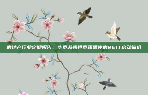 房地产行业定期报告:华泰苏州恒泰租赁住房REIT启动询价