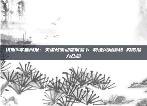 纺服&零售周报:关税政策动态演变下 制造风险缓和 内需潜力凸显