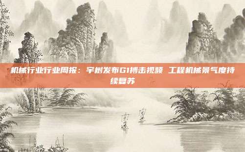 机械行业行业周报:宇树发布G1搏击视频 工程机械景气度持续复苏