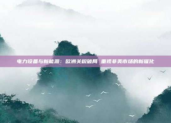 电力设备与新能源:欧洲关税破局 重视非美市场的新催化