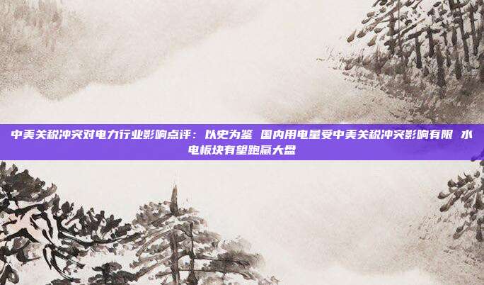 中美关税冲突对电力行业影响点评:以史为鉴 国内用电量受中美关税冲突影响有限 水电板块有望跑赢大盘