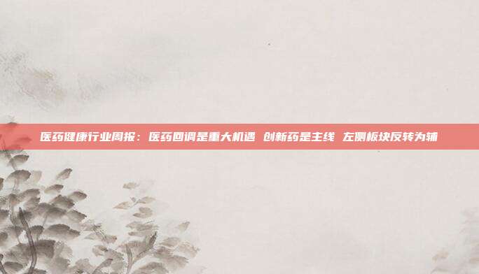 医药健康行业周报:医药回调是重大机遇 创新药是主线 左侧板块反转为辅