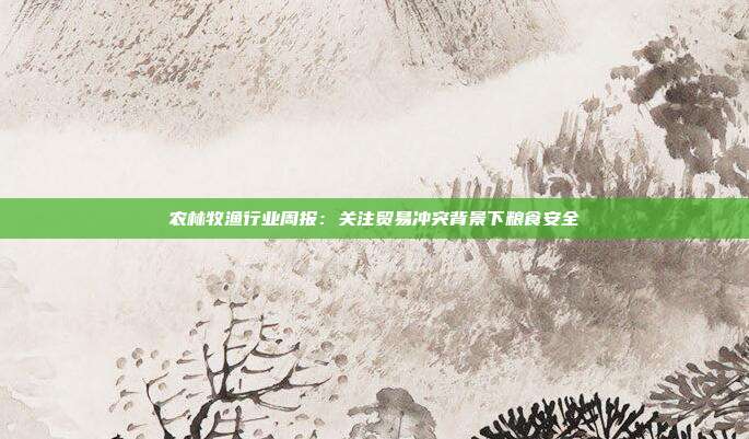 农林牧渔行业周报:关注贸易冲突背景下粮食安全