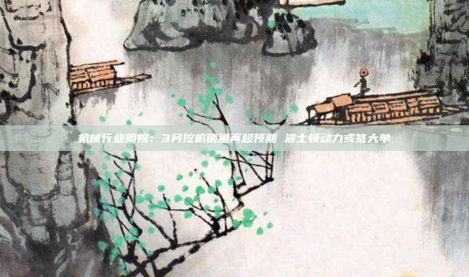 机械行业周报:3月挖机销量再超预期 波士顿动力或签大单