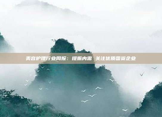 美容护理行业周报:提振内需 关注优质国货企业