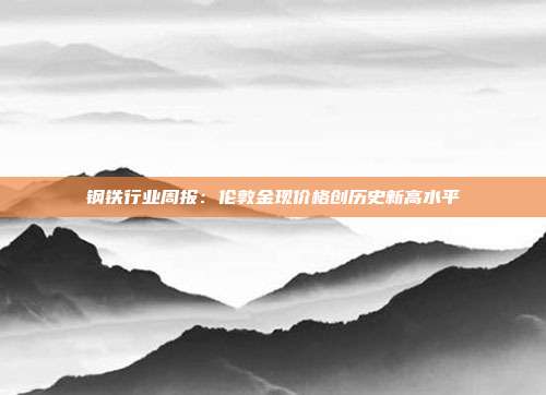钢铁行业周报:伦敦金现价格创历史新高水平