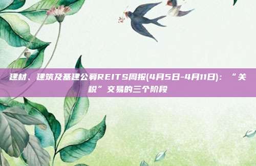 建材、建筑及基建公募REITS周报(4月5日-4月11日):“关税”交易的三个阶段