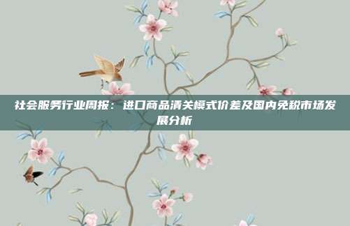 社会服务行业周报:进口商品清关模式价差及国内免税市场发展分析