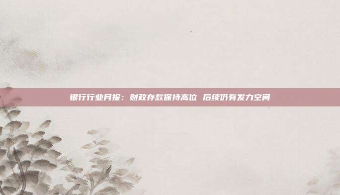 银行行业月报:财政存款保持高位 后续仍有发力空间