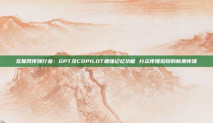 互联网传媒行业:GPT及COPILOT增强记忆功能 分众传媒拟收购新潮传媒
