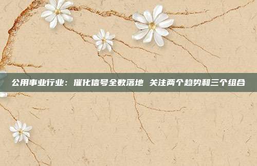 公用事业行业:催化信号全数落地 关注两个趋势和三个组合