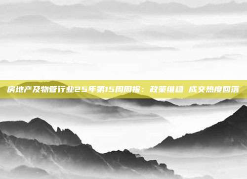 房地产及物管行业25年第15周周报:政策维稳 成交热度回落